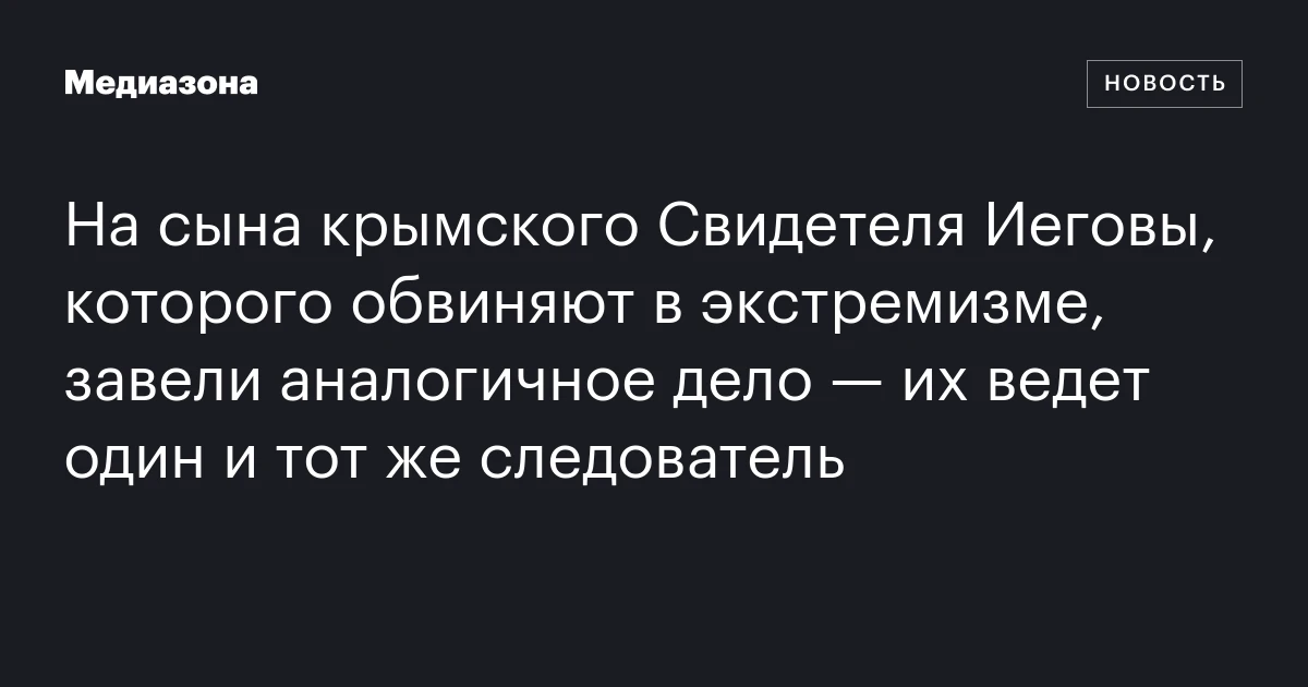На сына крымского Свидетеля Иеговы, которого обвиняют в экстремизме, завели аналогичное дело — их ведет один и тот же следователь