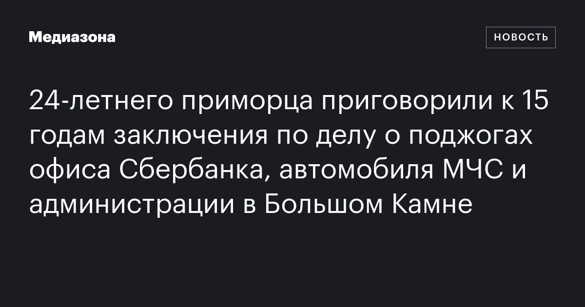 24‑летнего приморца приговорили к 15 годам заключения по делу о поджогах офиса Сбербанка, автомобиля МЧС и администрации в Большом Камне