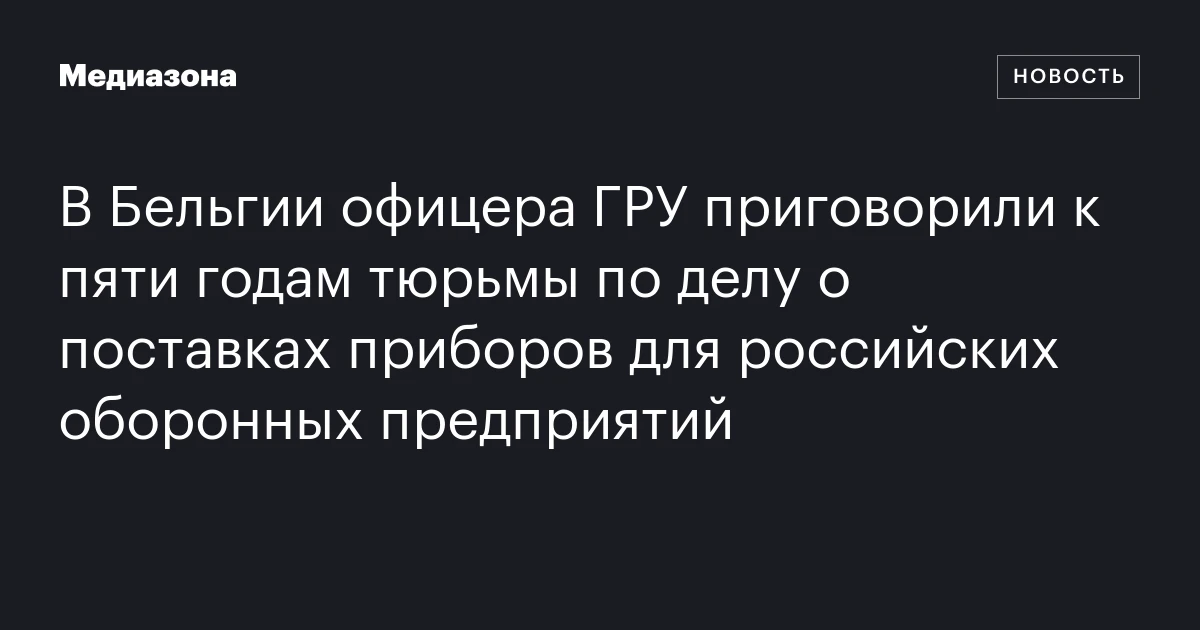 В Бельгии офицера ГРУ приговорили к пяти годам тюрьмы по делу о поставках приборов для российских оборонных предприятий