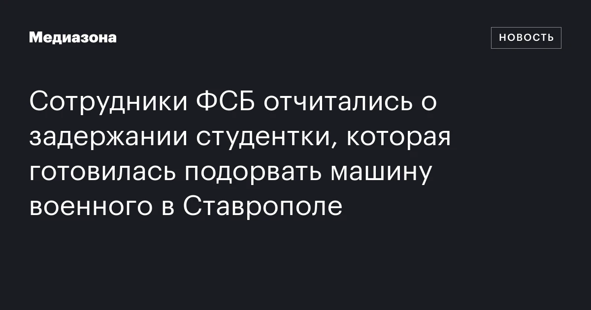Сотрудники ФСБ отчитались о задержании студентки, которая готовилась подорвать машину военного в Ставрополе