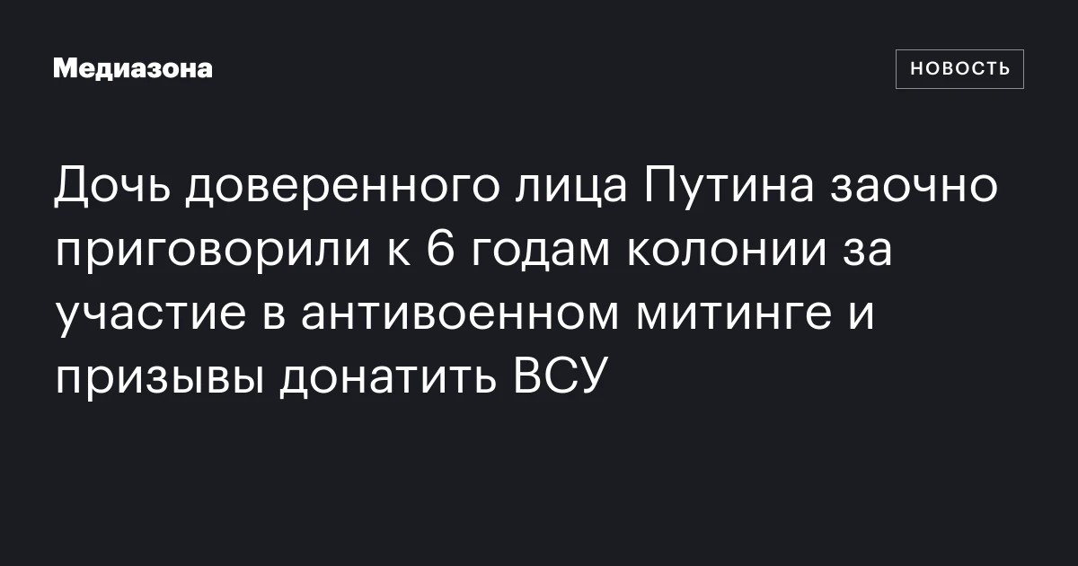 Дочь доверенного лица Путина заочно приговорили к 6 годам колонии за участие в антивоенном митинге и призывы донатить ВСУ