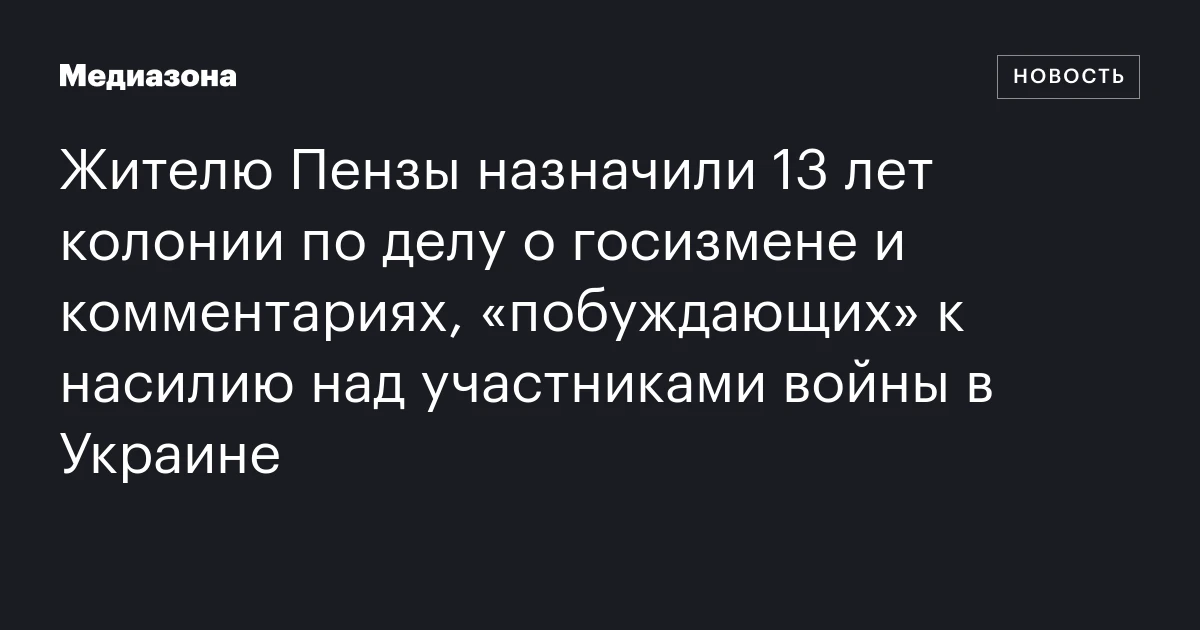 Жителю Пензы назначили 13 лет колонии по делу о госизмене и комментариях, «побуждающих» к насилию над участниками войны в Украине