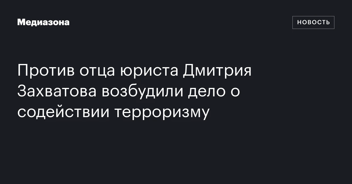 Против отца юриста Дмитрия Захватова возбудили дело о содействии терроризму