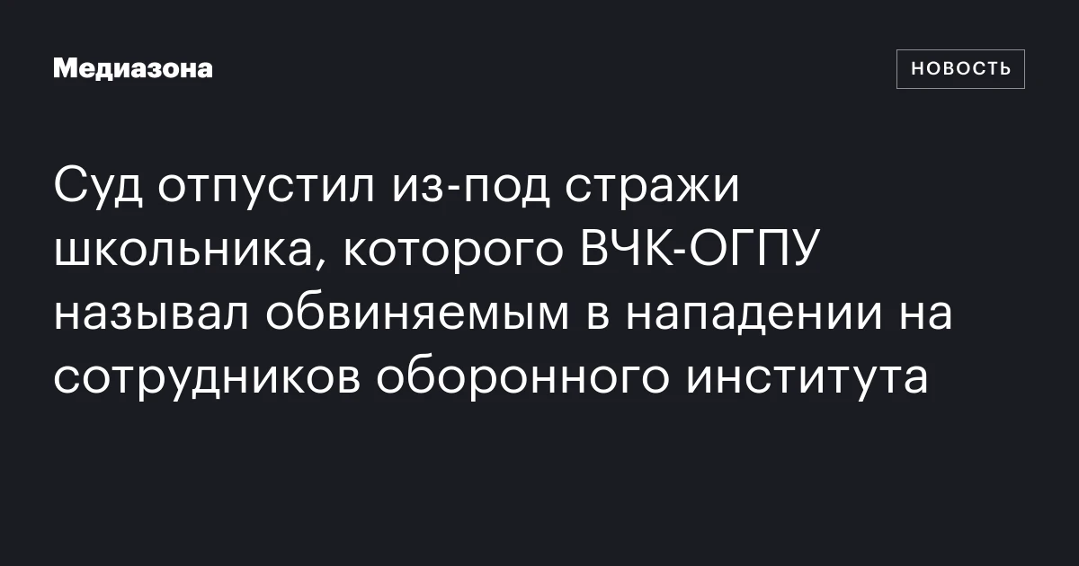 Суд отпустил из‑под стражи школьника, которого ВЧК‑ОГПУ называл обвиняемым в нападении на сотрудников оборонного института