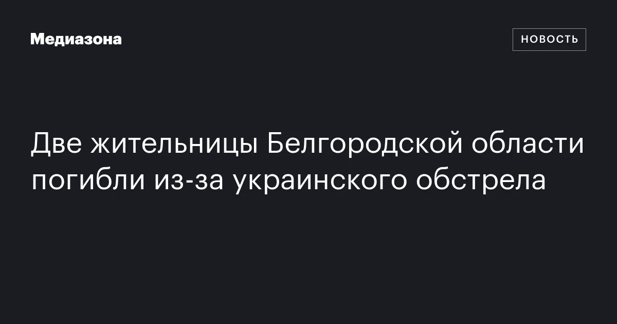 Две жительницы Белгородской области погибли из‑за украинского обстрела