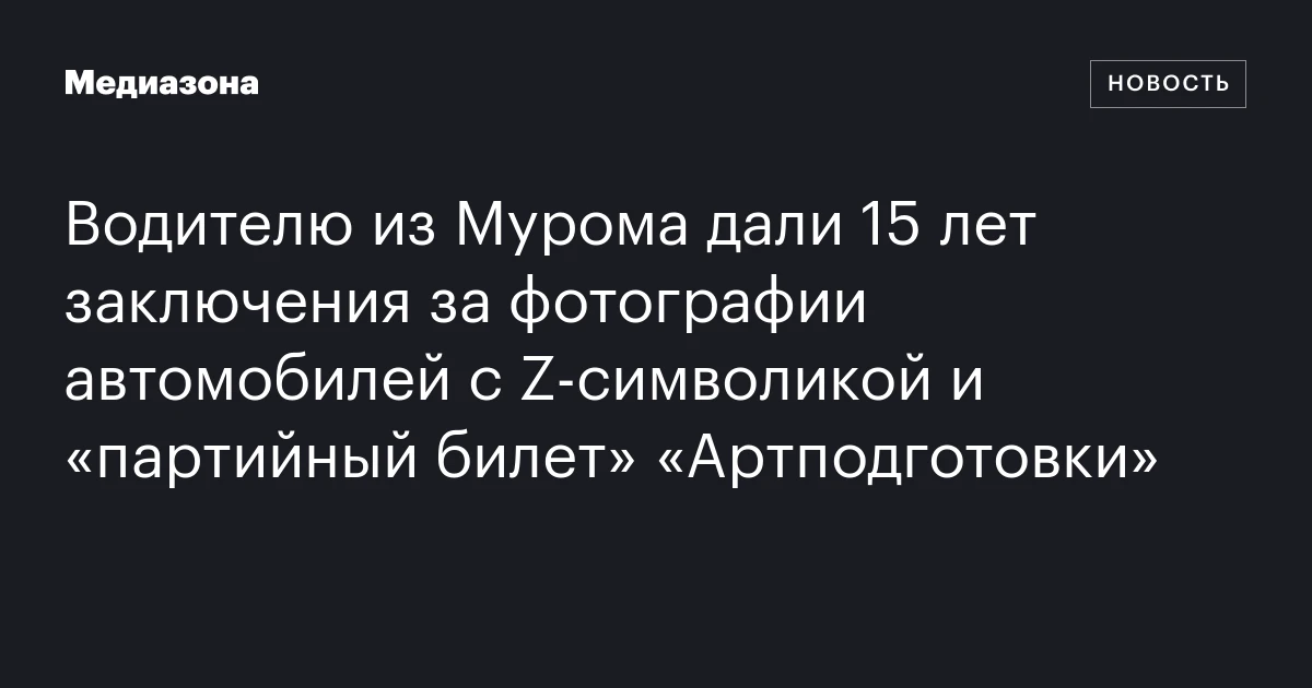 Водителю из Мурома дали 15 лет заключения за фотографии автомобилей с Z‑символикой и «партийный билет» «Артподготовки»