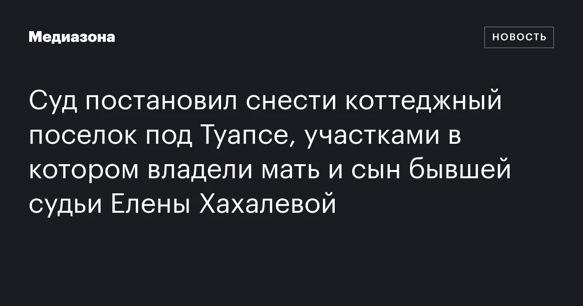 Суд постановил снести коттеджный поселок под Туапсе, участками в котором владели мать и сын бывшей судьи Елены Хахалевой