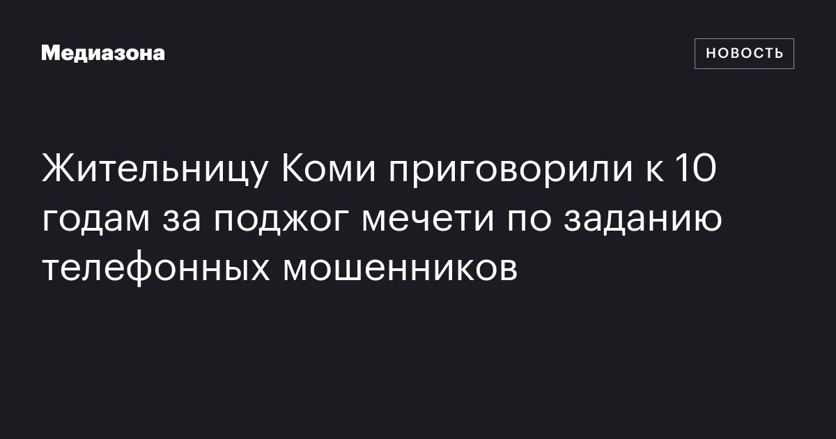 Жительницу Коми приговорили к 10 годам за поджог мечети по заданию телефонных мошенников