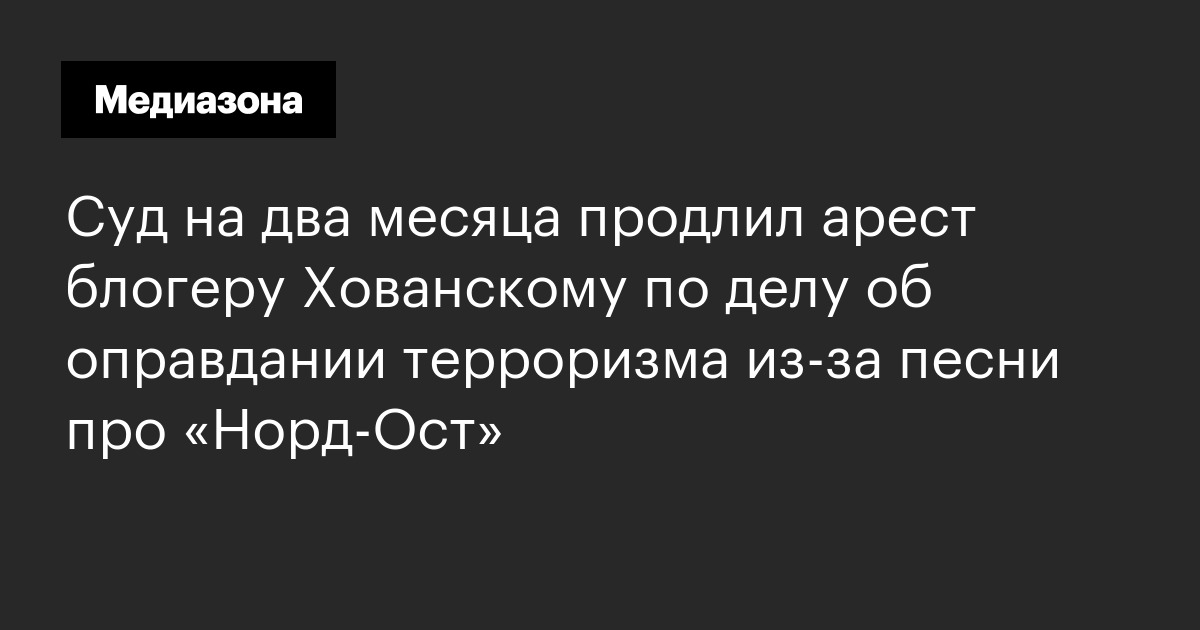 Суд на два месяца продлил арест блогеру хованскому по делу об оправдании терроризма из‑за песни про «норд‑ост»
