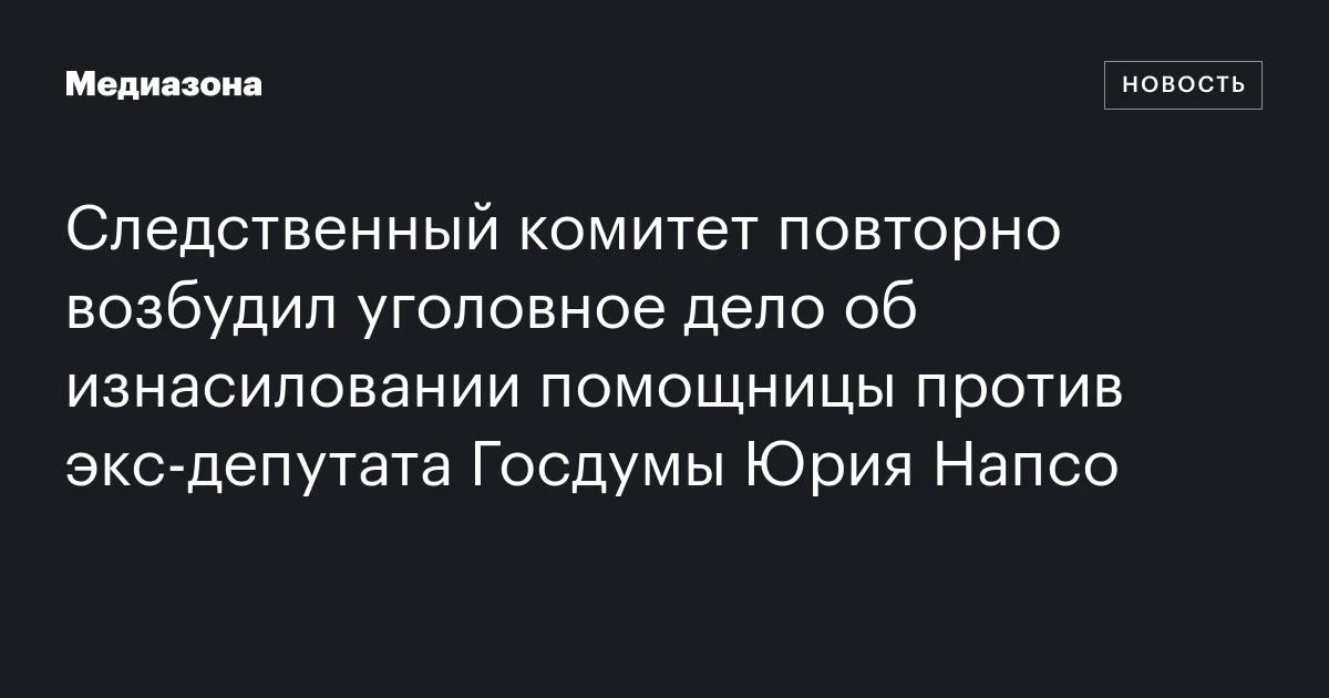 Следственный комитет повторно возбудил уголовное дело об изнасиловании помощницы против экс-депутата Госдумы Юрия Напсо