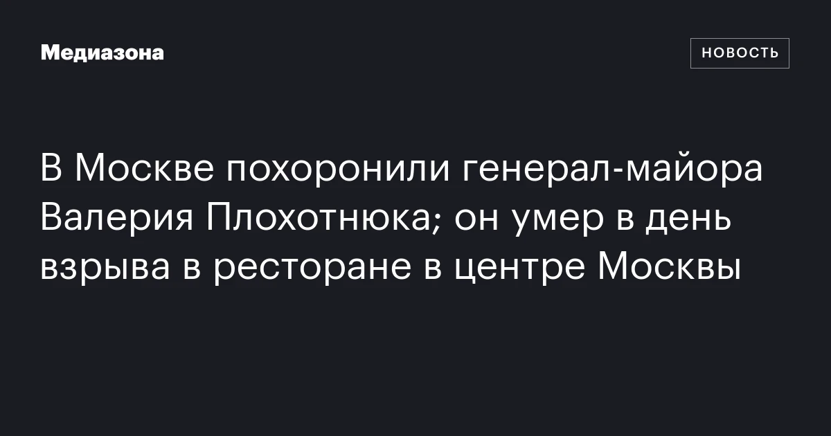 В Москве похоронили генерал‑майора Валерия Плохотнюка; он умер в день взрыва в ресторане в центре Москвы