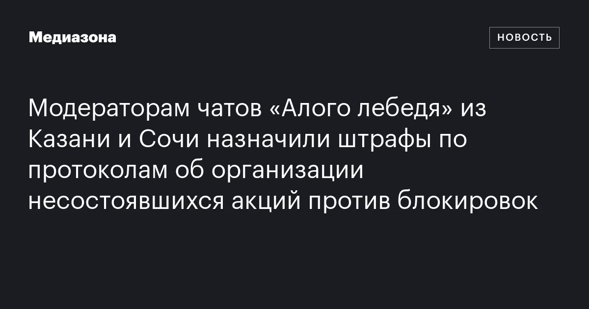 Модераторам чатов «Алого лебедя» из Казани и Сочи назначили штрафы по протоколам об организации несостоявшихся акций против блокировок