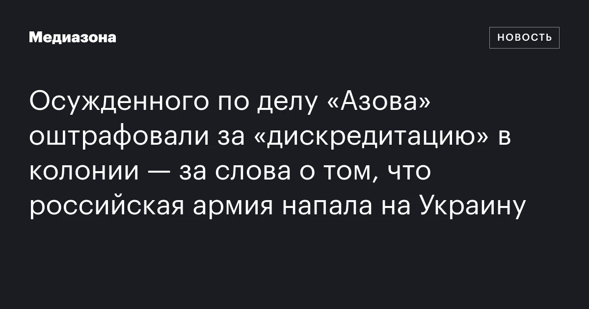 Осужденного по делу «Азова» оштрафовали за «дискредитацию» в колонии — за слова о том, что российская армия напала на Украину