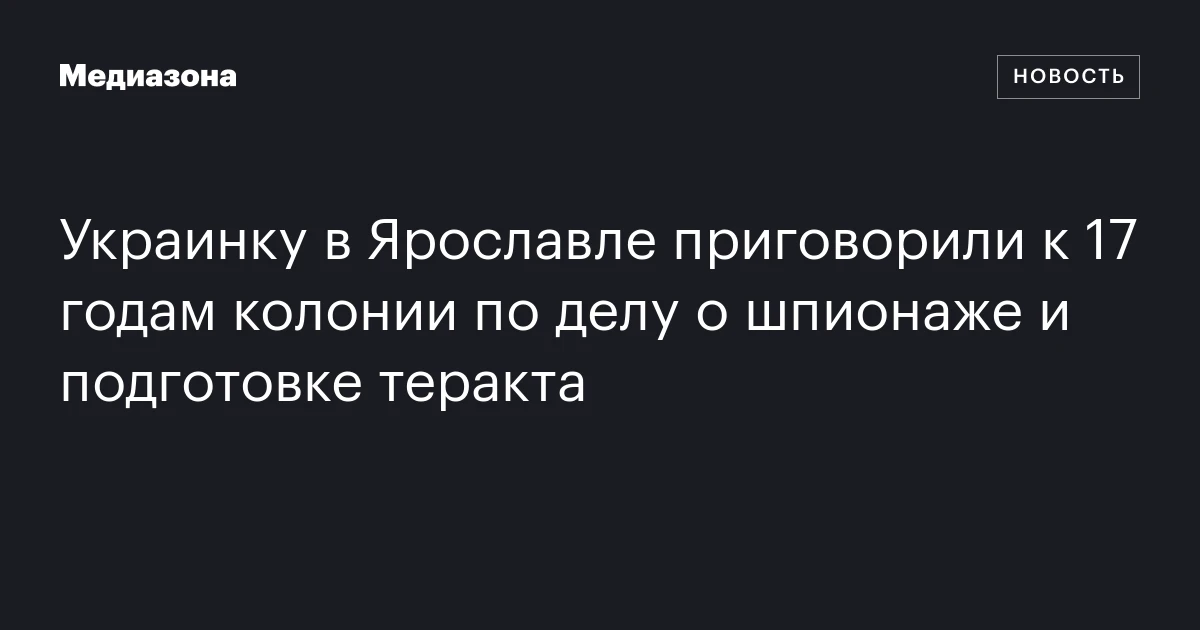 Украинку в Ярославле приговорили к 17 годам колонии по делу о шпионаже и подготовке теракта