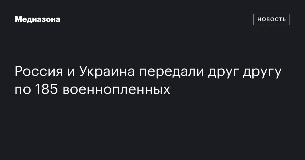 Россия и Украина передали друг другу по 185 военнопленных