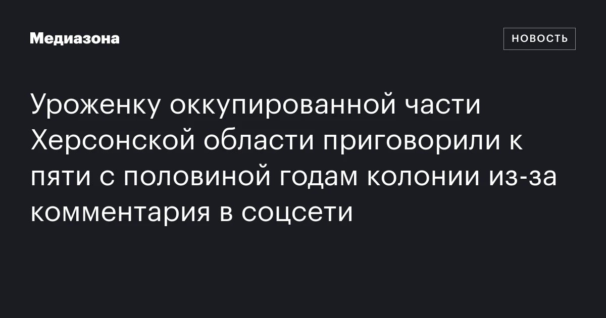 Уроженку оккупированной части Херсонской области приговорили к пяти с половиной годам колонии из‑за комментария в соцсети