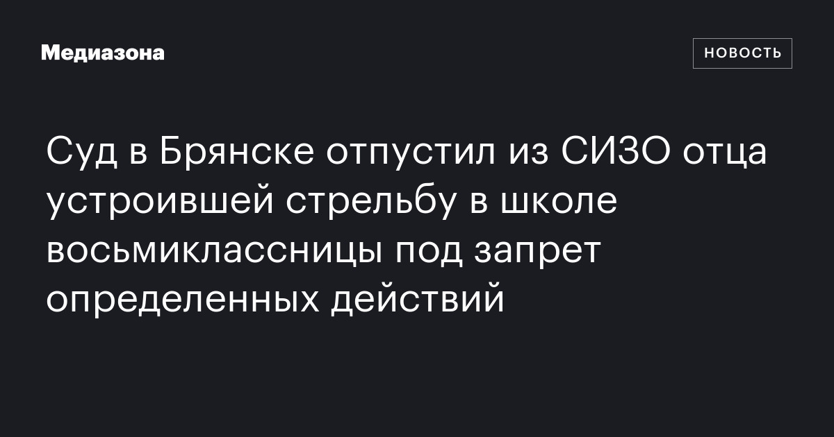 Cуд в брянске отпустил из сизо отца устроившей стрельбу в школе восьмиклассницы под запрет определенных действий