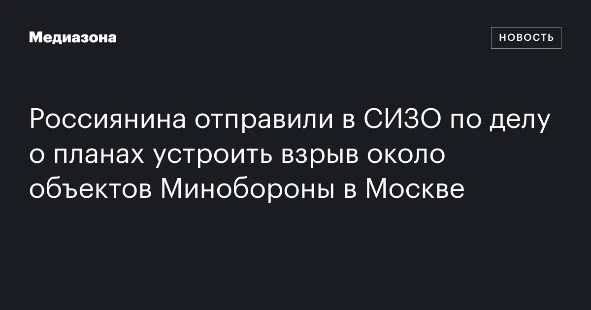 Россиянина отправили в СИЗО по делу о планах устроить взрыв около объектов Минобороны в Москве
