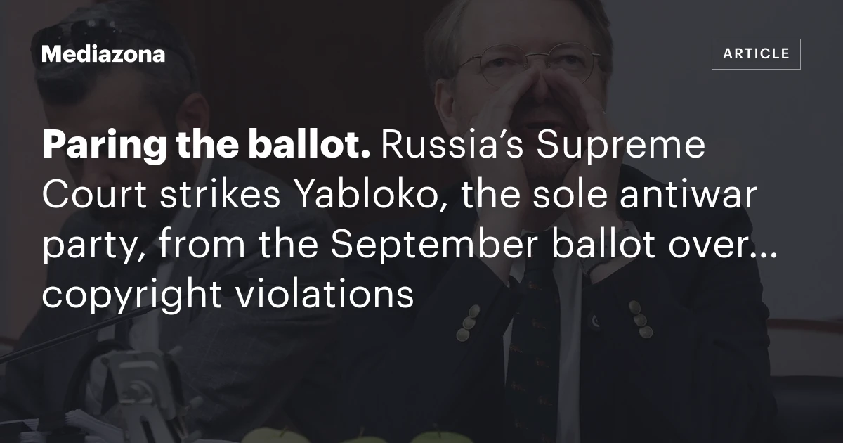 Paring the ballot. Russia’s Supreme Court strikes Yabloko, the sole antiwar party, from the September ballot over… copyright violations