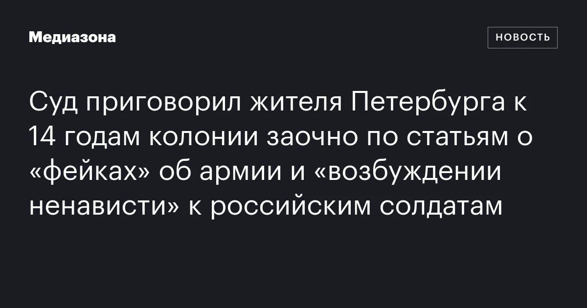 Суд приговорил жителя Петербурга к 14 годам колонии заочно по статьям о «фейках» об армии и «возбуждении ненависти» к российским солдатам