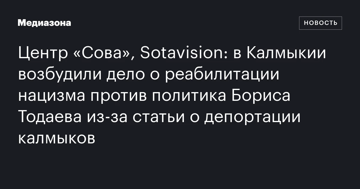 Центр «Сова», Sotavision: в Калмыкии возбудили дело о реабилитации нацизма против политика Бориса Тодаева из‑за статьи о депортации калмыков