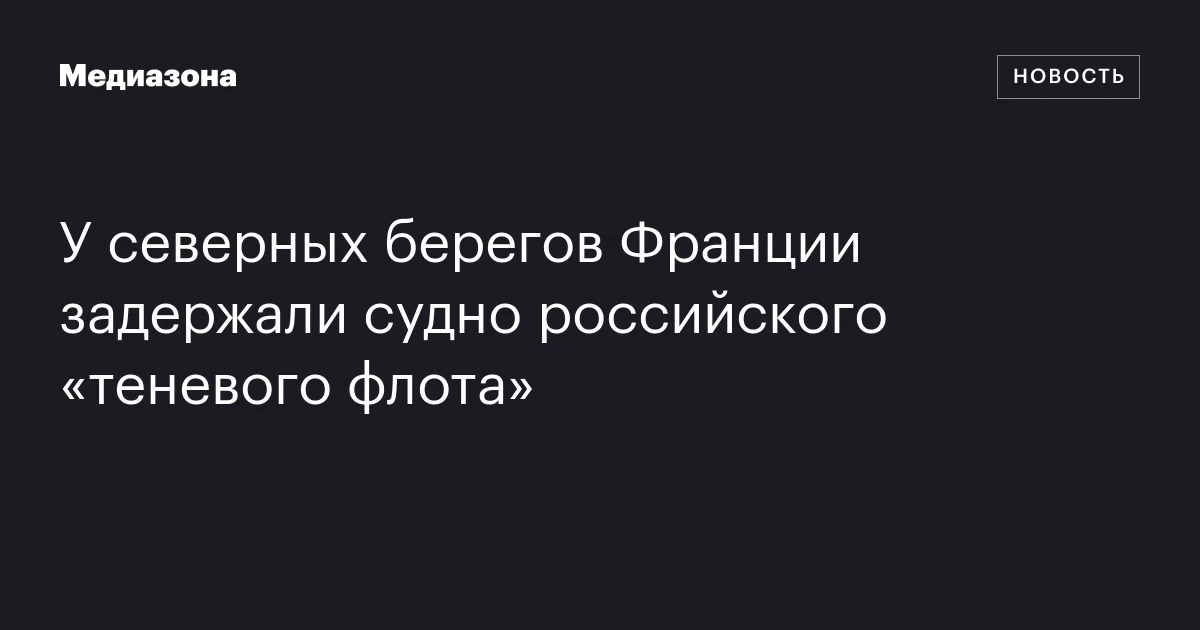 У северных берегов Франции задержали судно российского «теневого флота»