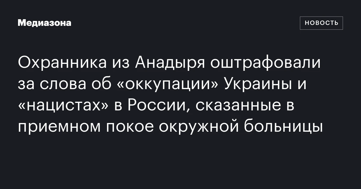 Охранника из Анадыря оштрафовали за слова об «оккупации» Украины и «нацистах» в России, сказанные в приемном покое окружной больницы