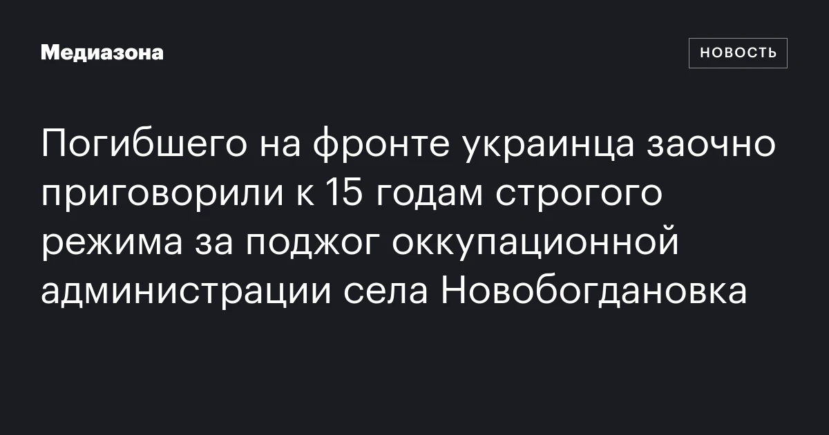 Погибшего на фронте украинца заочно приговорили к 15 годам строгого режима за поджог оккупационной администрации села Новобогдановка