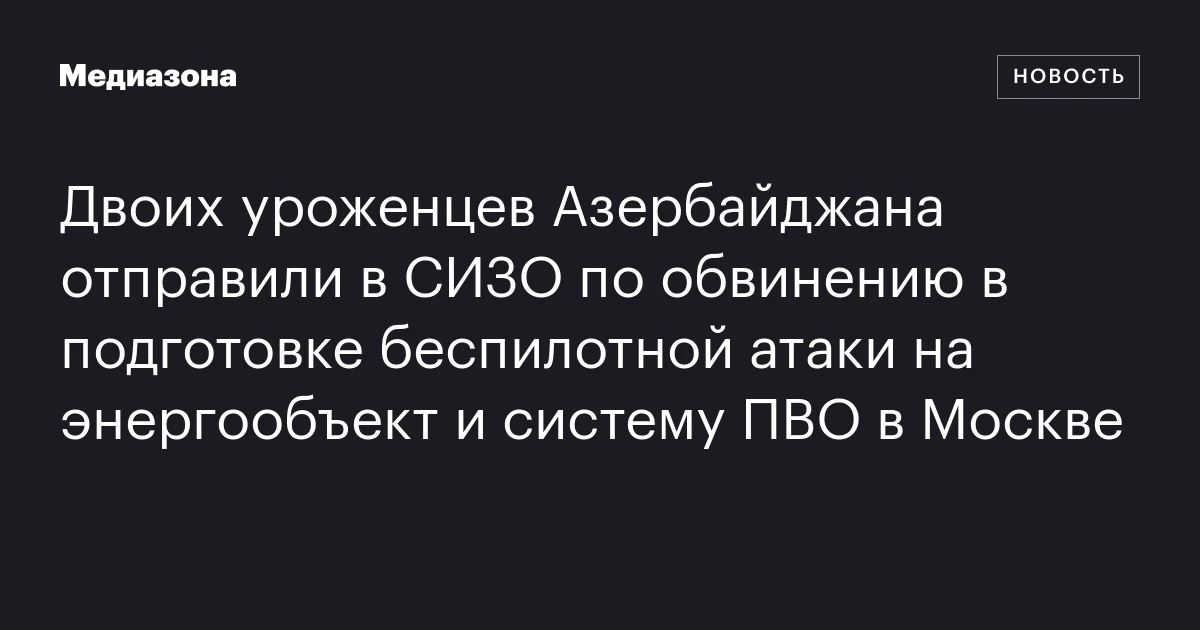 Двоих уроженцев Азербайджана отправили в СИЗО по обвинению в подготовке беспилотной атаки на энергообъект и систему ПВО в Москве