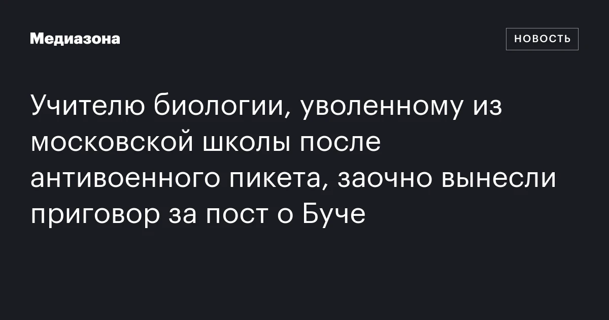 Учителю биологии, уволенному из московской школы после антивоенного пикета, заочно вынесли приговор за пост о Буче