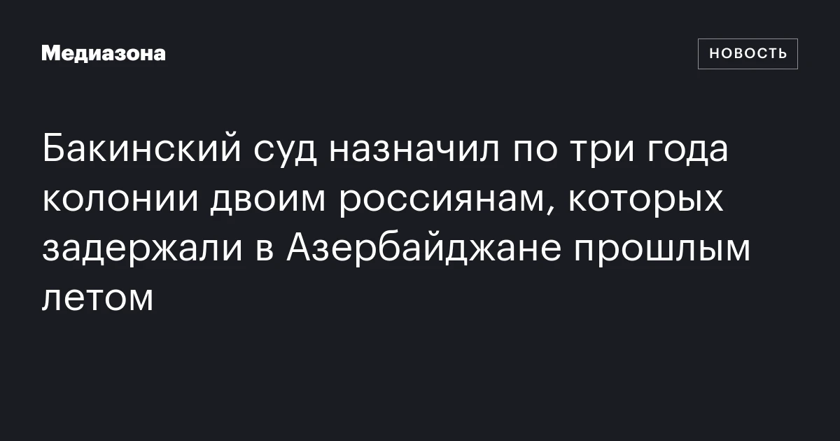 Бакинский суд назначил по три года колонии двоим россиянам, которых задержали в Азербайджане прошлым летом