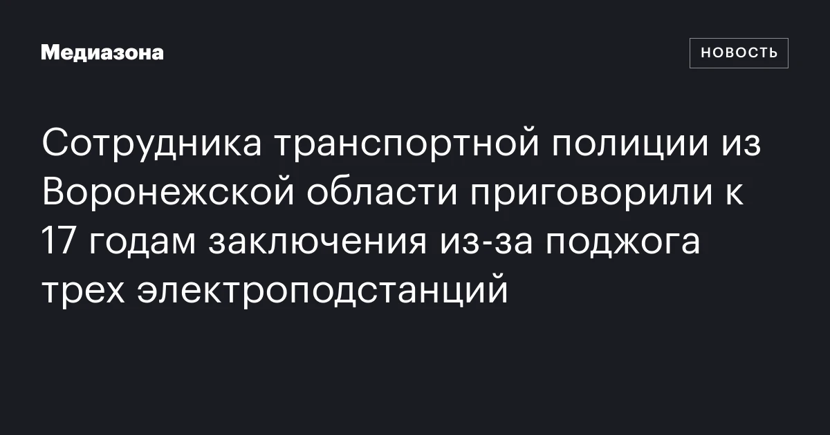Сотрудника транспортной полиции из Воронежской области приговорили к 17 годам заключения из‑за поджога трех электроподстанций