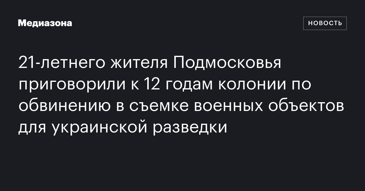 21‑летнего жителя Подмосковья приговорили к 12 годам колонии по обвинению в съемке военных объектов для украинской разведки