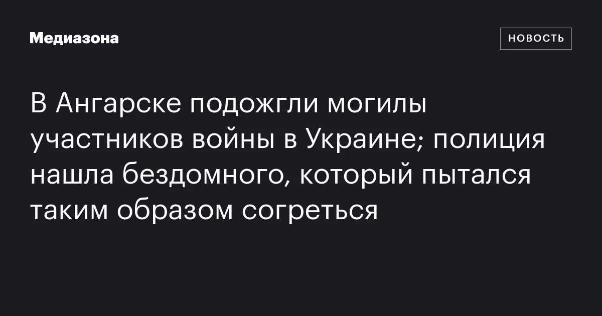 В Ангарске подожгли могилы участников войны в Украине; полиция нашла бездомного, который пытался таким образом согреться