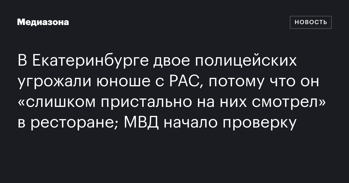 В Екатеринбурге двое полицейских угрожали юноше с РАС, потому что он «слишком пристально на них смотрел» в ресторане; МВД начало проверку