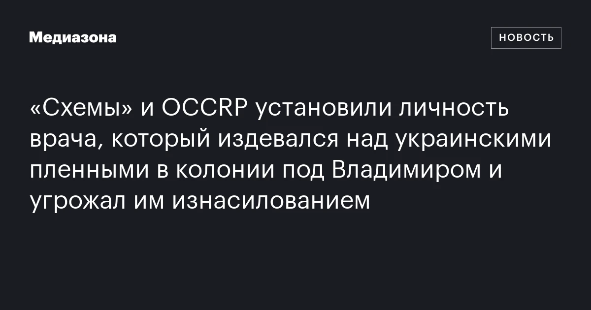 «Схемы» и OCCRP установили личность врача, который издевался над украинскими пленными в колонии под Владимиром и угрожал им изнасилованием