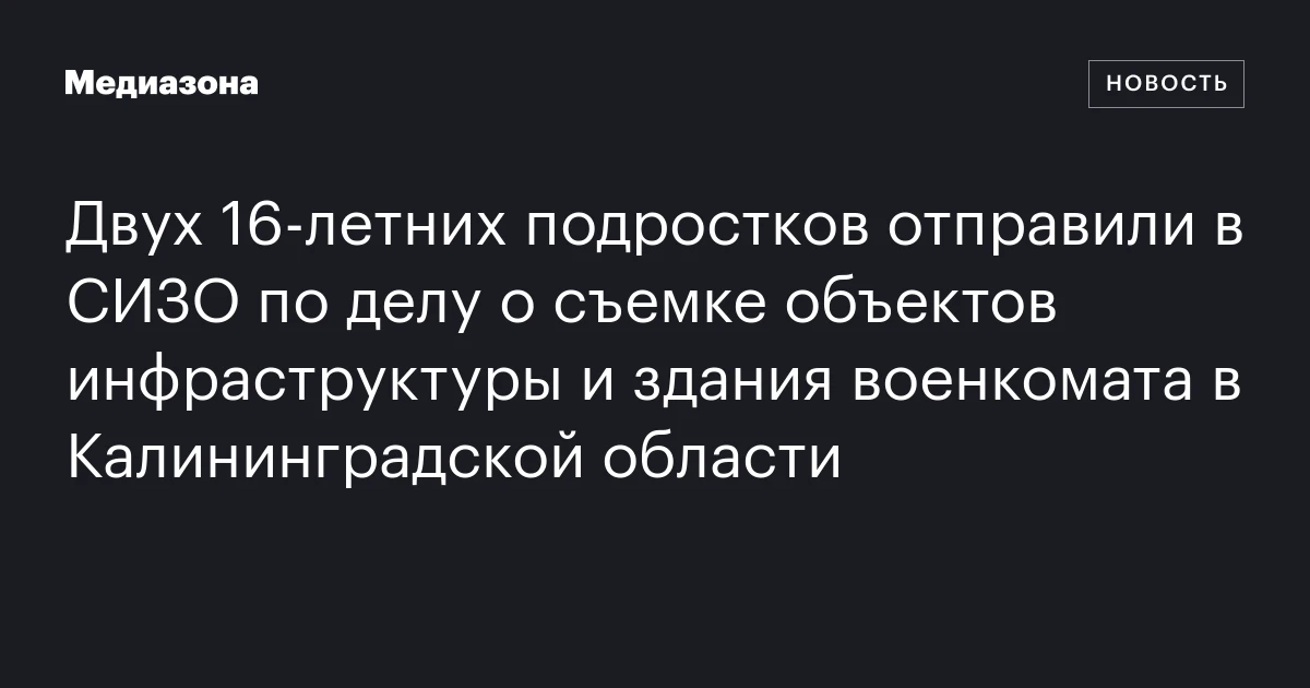Двух 16‑летних подростков отправили в СИЗО по делу о съемке объектов инфраструктуры и здания военкомата в Калининградской области