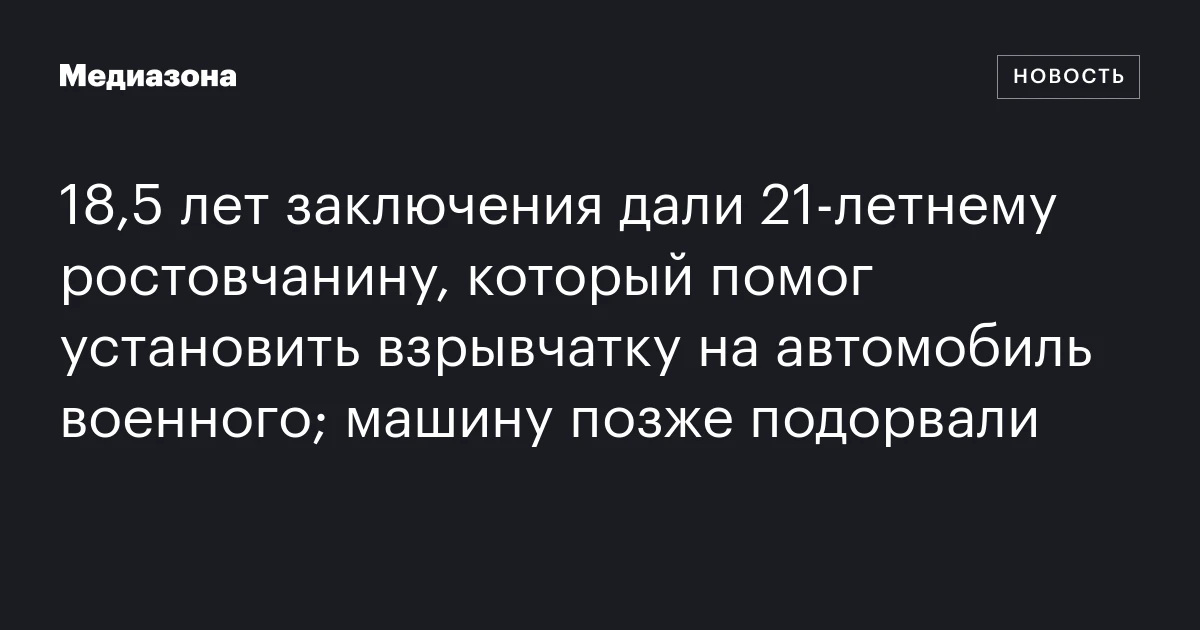 18,5 лет заключения дали 21‑летнему ростовчанину, который помог установить взрывчатку на автомобиль военного; машину позже подорвали