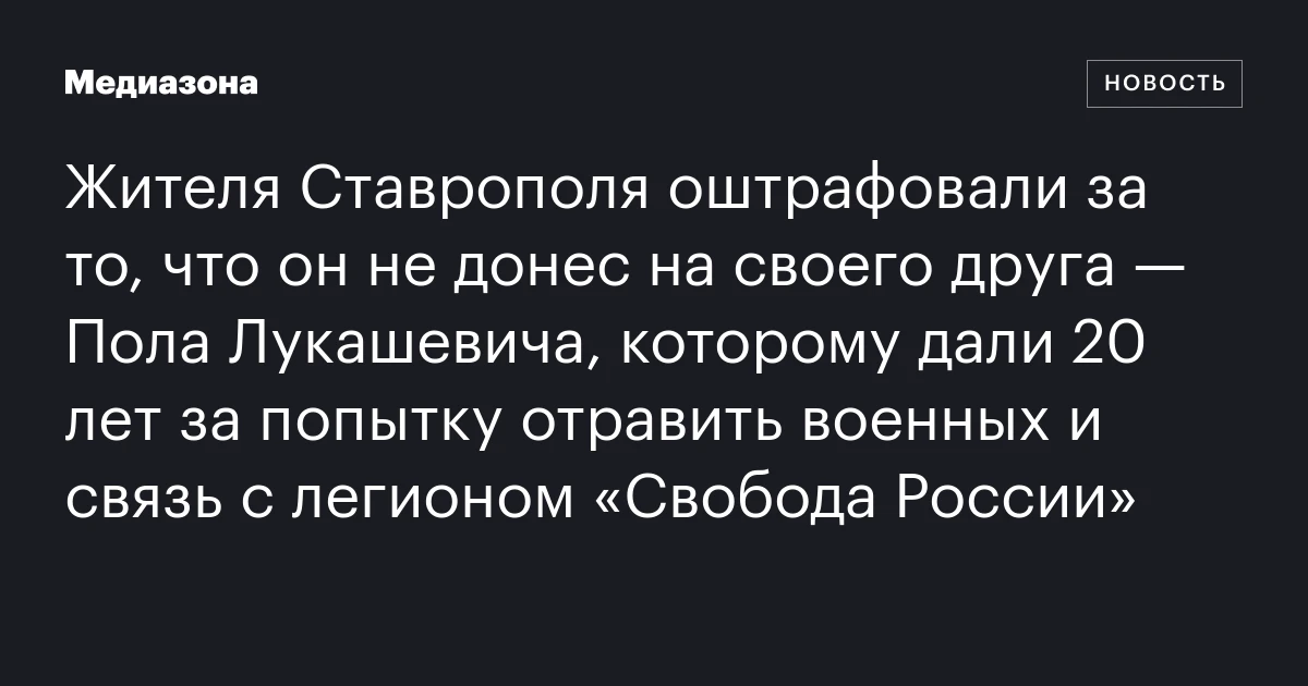 Жителя Ставрополя оштрафовали за то, что он не донес на своего друга — Пола Лукашевича, которому дали 20 лет за попытку отравить военных и связь с легионом «Свобода России»