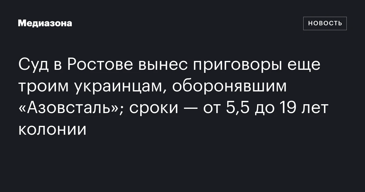 Суд в Ростове вынес приговоры еще троим украинцам, оборонявшим «Азовсталь»; сроки — от 5,5 до 19 лет колонии