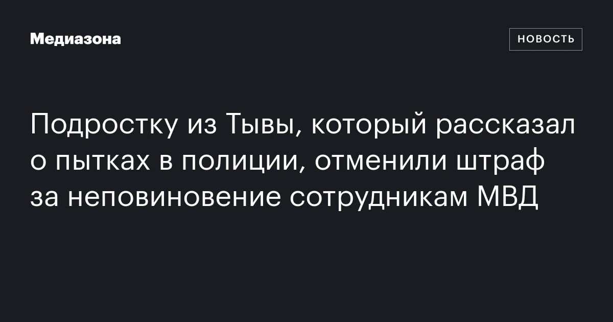 Подростку из Тывы, который рассказал о пытках в полиции, отменили штраф за неповиновение сотрудникам МВД