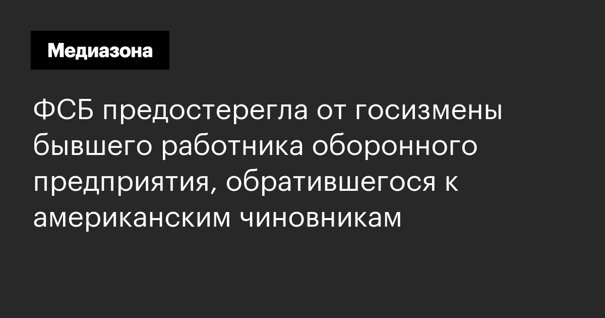 Фсб предостерегла от госизмены бывшего работника оборонного предприятия, обратившегося к американским чиновникам