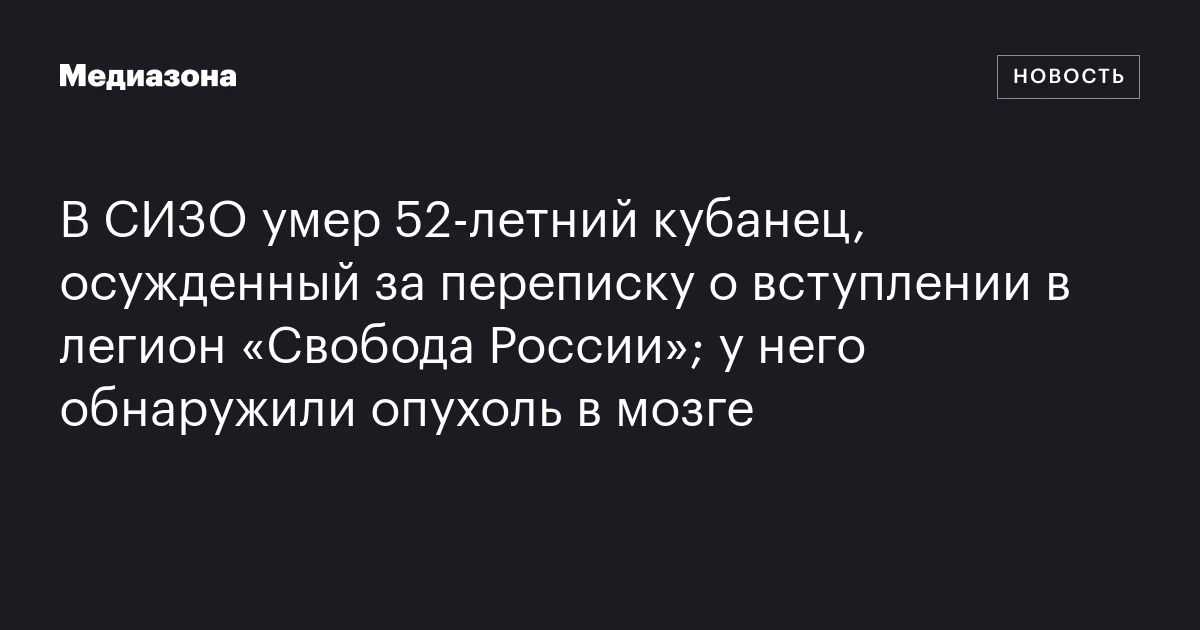 В СИЗО умер 52‑летний кубанец, осужденный за переписку о вступлении в легион «Свобода России»; у него обнаружили опухоль в мозге