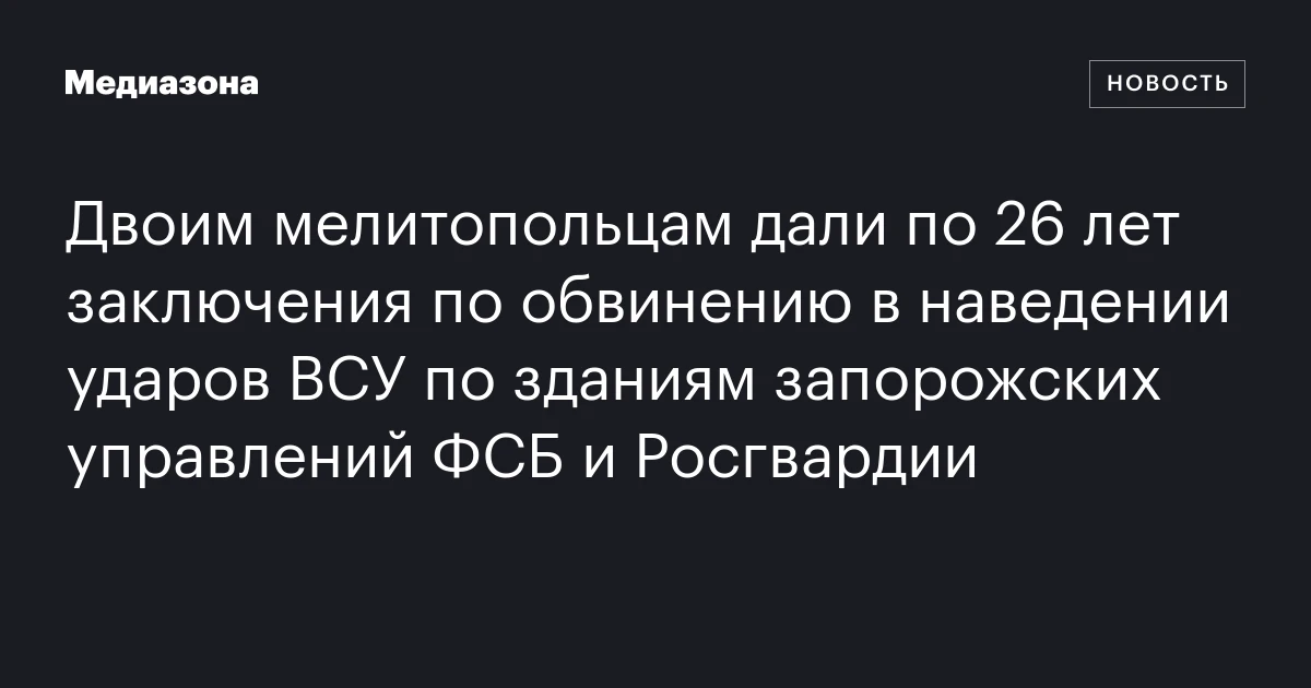 Двоим мелитопольцам дали по 26 лет заключения по обвинению в наведении ударов ВСУ по зданиям запорожских управлений ФСБ и Росгвардии