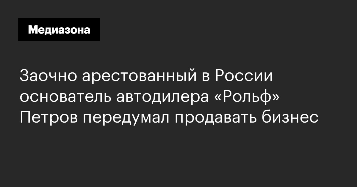 Заочно арестованный в россии основатель автодилера «рольф» петров передумал продавать бизнес