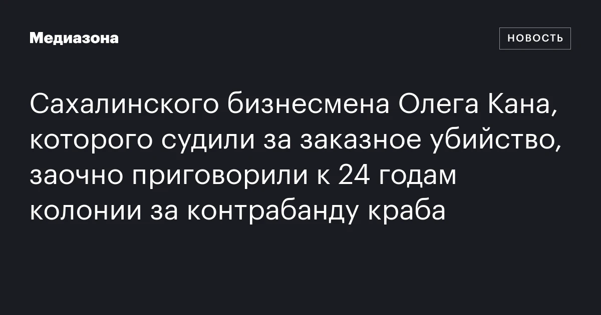 Сахалинского бизнесмена Олега Кана, которого судили за заказное убийство, заочно приговорили к 24 годам колонии за контрабанду краба