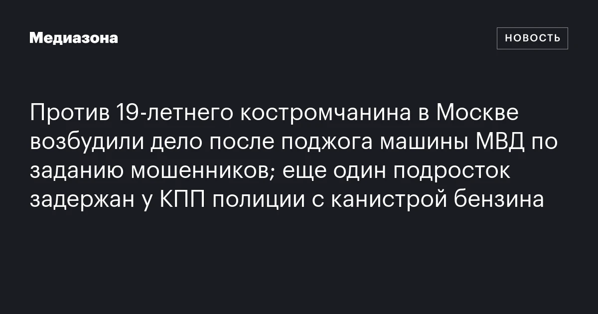 Против 19‑летнего костромчанина в Москве возбудили дело после поджога машины МВД по заданию мошенников; еще один подросток задержан у КПП полиции с канистрой бензина