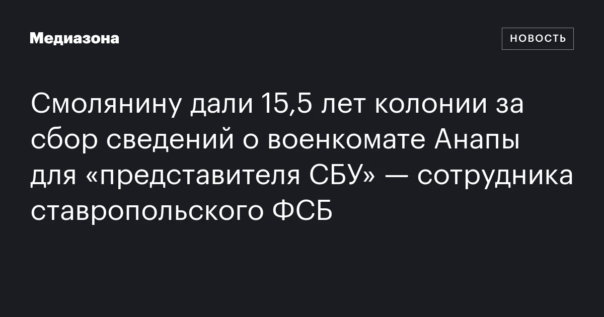 Смолянину дали 15,5 лет колонии за сбор сведений о военкомате Анапы для «представителя СБУ» — сотрудника ставропольского ФСБ