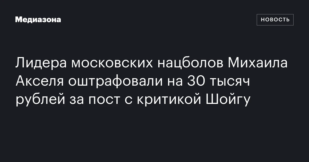 Лидера московских нацболов Михаила Акселя оштрафовали на 30 тысяч рублей за пост с критикой Шойгу