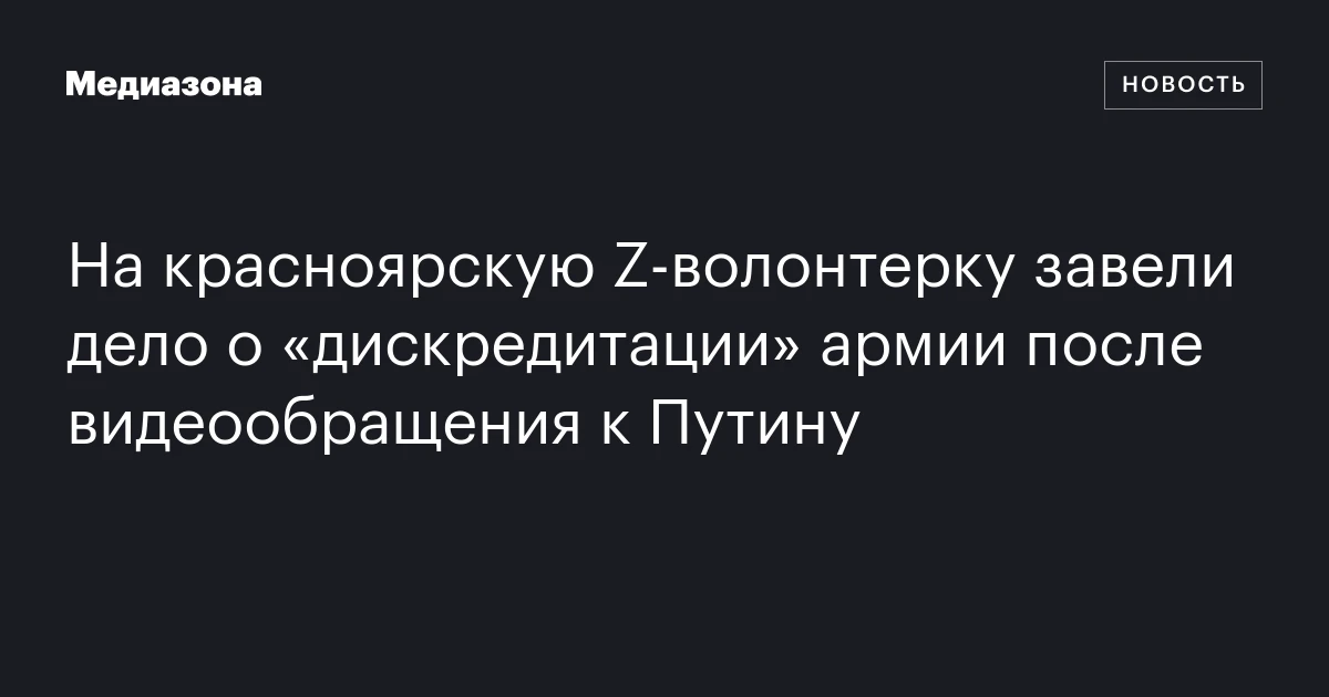 На красноярскую Z‑волонтерку завели дело о «дискредитации» армии после видеообращения к Путину